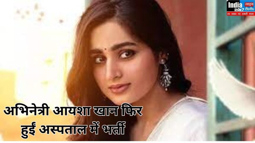 अभिनेत्री आयशा खान फिर हुईं अस्पताल में भर्ती